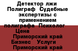 Детектор лжи. Полиграф. Судебные экспертизы с применением полиграфа. Психолог. › Цена ­ 2000-32000 - Приморский край Бизнес » Услуги   . Приморский край